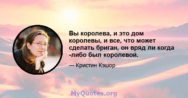 Вы королева, и это дом королевы, и все, что может сделать бриган, он вряд ли когда -либо был королевой.