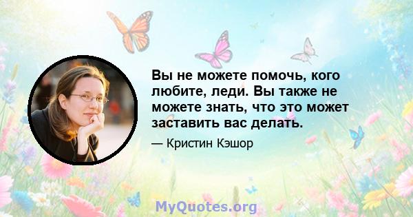 Вы не можете помочь, кого любите, леди. Вы также не можете знать, что это может заставить вас делать.