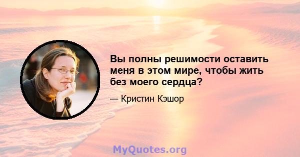 Вы полны решимости оставить меня в этом мире, чтобы жить без моего сердца?