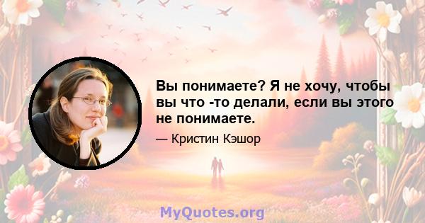 Вы понимаете? Я не хочу, чтобы вы что -то делали, если вы этого не понимаете.