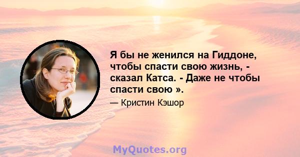 Я бы не женился на Гиддоне, чтобы спасти свою жизнь, - сказал Катса. - Даже не чтобы спасти свою ».