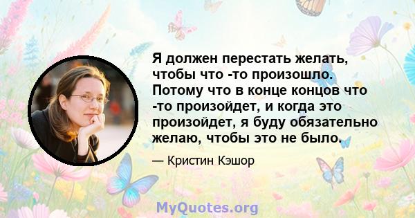 Я должен перестать желать, чтобы что -то произошло. Потому что в конце концов что -то произойдет, и когда это произойдет, я буду обязательно желаю, чтобы это не было.