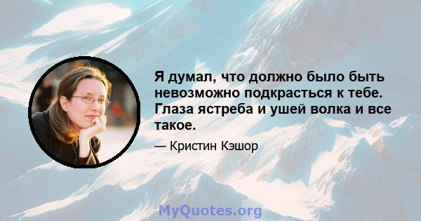 Я думал, что должно было быть невозможно подкрасться к тебе. Глаза ястреба и ушей волка и все такое.