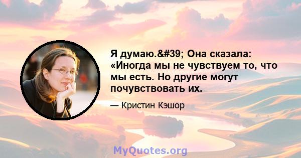 Я думаю.' Она сказала: «Иногда мы не чувствуем то, что мы есть. Но другие могут почувствовать их.