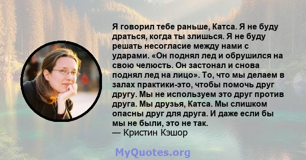 Я говорил тебе раньше, Катса. Я не буду драться, когда ты злишься. Я не буду решать несогласие между нами с ударами. «Он поднял лед и обрушился на свою челюсть. Он застонал и снова поднял лед на лицо». То, что мы делаем 