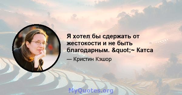 Я хотел бы сдержать от жестокости и не быть благодарным. "~ Катса