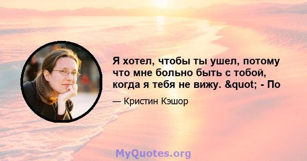 Я хотел, чтобы ты ушел, потому что мне больно быть с тобой, когда я тебя не вижу. " - По