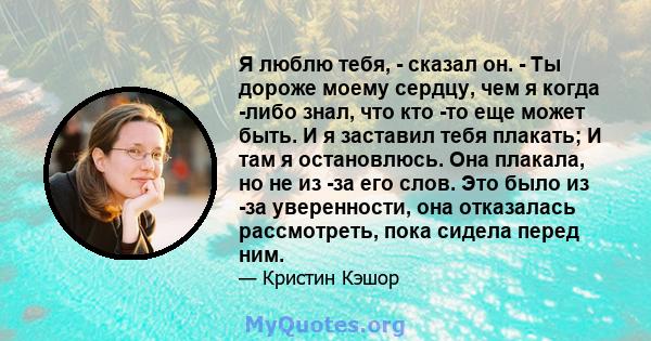 Я люблю тебя, - сказал он. - Ты дороже моему сердцу, чем я когда -либо знал, что кто -то еще может быть. И я заставил тебя плакать; И там я остановлюсь. Она плакала, но не из -за его слов. Это было из -за уверенности,