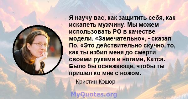 Я научу вас, как защитить себя, как искалеть мужчину. Мы можем использовать PO в качестве модели. «Замечательно», - сказал По. «Это действительно скучно, то, как ты избил меня до смерти своими руками и ногами, Катса.