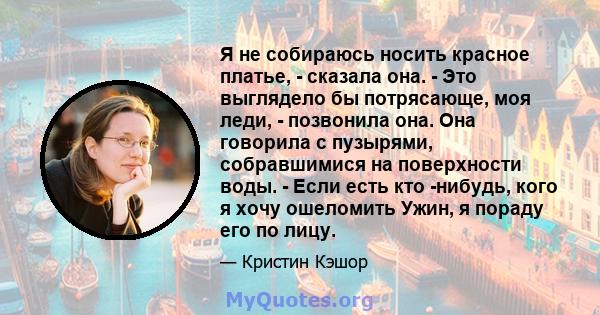 Я не собираюсь носить красное платье, - сказала она. - Это выглядело бы потрясающе, моя леди, - позвонила она. Она говорила с пузырями, собравшимися на поверхности воды. - Если есть кто -нибудь, кого я хочу ошеломить