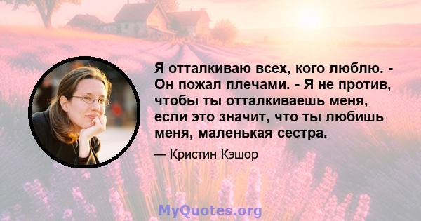 Я отталкиваю всех, кого люблю. - Он пожал плечами. - Я не против, чтобы ты отталкиваешь меня, если это значит, что ты любишь меня, маленькая сестра.