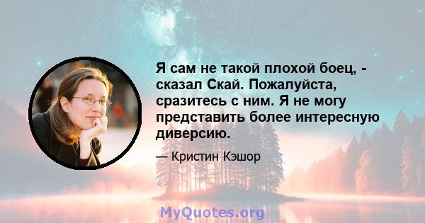 Я сам не такой плохой боец, - сказал Скай. Пожалуйста, сразитесь с ним. Я не могу представить более интересную диверсию.