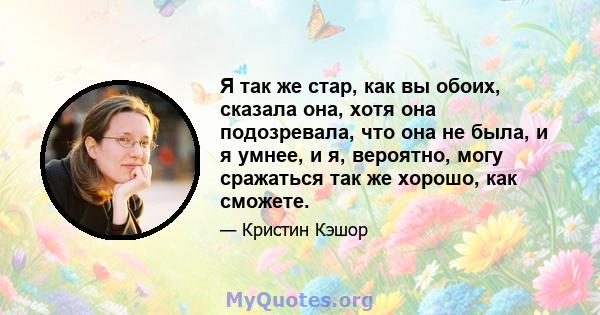 Я так же стар, как вы обоих, сказала она, хотя она подозревала, что она не была, и я умнее, и я, вероятно, могу сражаться так же хорошо, как сможете.