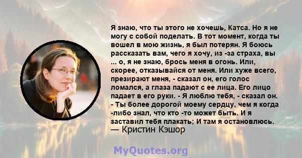 Я знаю, что ты этого не хочешь, Катса. Но я не могу с собой поделать. В тот момент, когда ты вошел в мою жизнь, я был потерян. Я боюсь рассказать вам, чего я хочу, из -за страха, вы ... о, я не знаю, брось меня в огонь. 