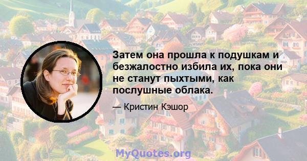 Затем она прошла к подушкам и безжалостно избила их, пока они не станут пыхтыми, как послушные облака.