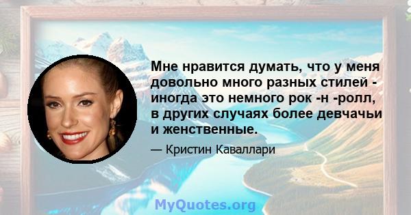 Мне нравится думать, что у меня довольно много разных стилей - иногда это немного рок -н -ролл, в других случаях более девчачьи и женственные.