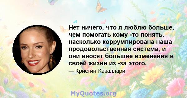 Нет ничего, что я люблю больше, чем помогать кому -то понять, насколько коррумпирована наша продовольственная система, и они вносят большие изменения в своей жизни из -за этого.