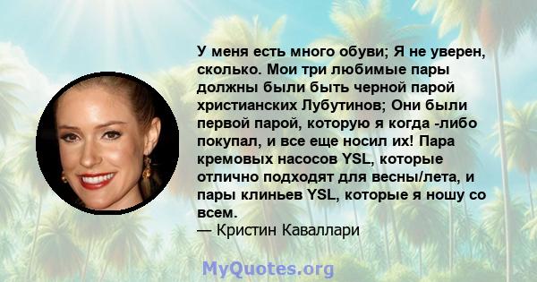 У меня есть много обуви; Я не уверен, сколько. Мои три любимые пары должны были быть черной парой христианских Лубутинов; Они были первой парой, которую я когда -либо покупал, и все еще носил их! Пара кремовых насосов