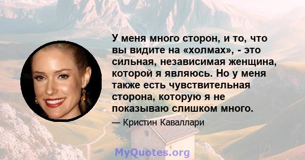 У меня много сторон, и то, что вы видите на «холмах», - это сильная, независимая женщина, которой я являюсь. Но у меня также есть чувствительная сторона, которую я не показываю слишком много.