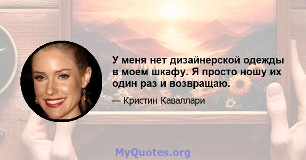 У меня нет дизайнерской одежды в моем шкафу. Я просто ношу их один раз и возвращаю.