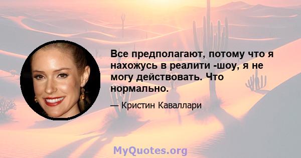 Все предполагают, потому что я нахожусь в реалити -шоу, я не могу действовать. Что нормально.