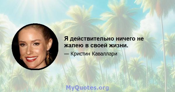 Я действительно ничего не жалею в своей жизни.