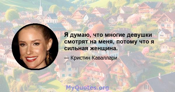 Я думаю, что многие девушки смотрят на меня, потому что я сильная женщина.