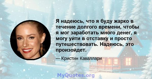 Я надеюсь, что я буду жарко в течение долгого времени, чтобы я мог заработать много денег, я могу уйти в отставку и просто путешествовать. Надеюсь, это произойдет.