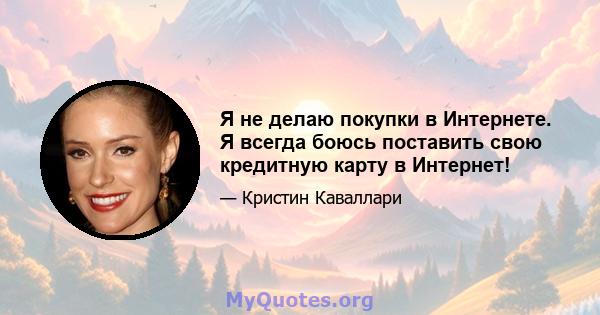 Я не делаю покупки в Интернете. Я всегда боюсь поставить свою кредитную карту в Интернет!