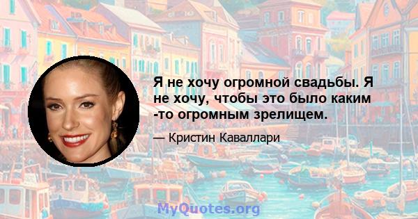 Я не хочу огромной свадьбы. Я не хочу, чтобы это было каким -то огромным зрелищем.