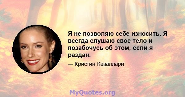 Я не позволяю себе износить. Я всегда слушаю свое тело и позабочусь об этом, если я раздан.