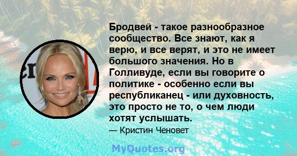 Бродвей - такое разнообразное сообщество. Все знают, как я верю, и все верят, и это не имеет большого значения. Но в Голливуде, если вы говорите о политике - особенно если вы республиканец - или духовность, это просто