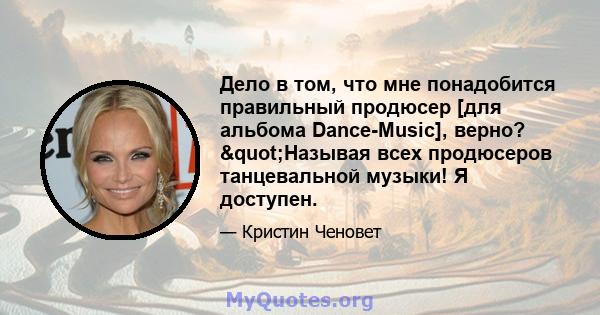 Дело в том, что мне понадобится правильный продюсер [для альбома Dance-Music], верно? "Называя всех продюсеров танцевальной музыки! Я доступен.