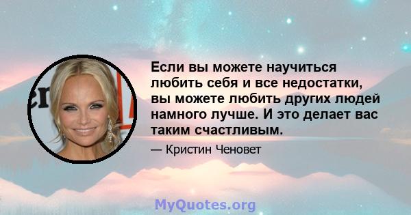 Если вы можете научиться любить себя и все недостатки, вы можете любить других людей намного лучше. И это делает вас таким счастливым.