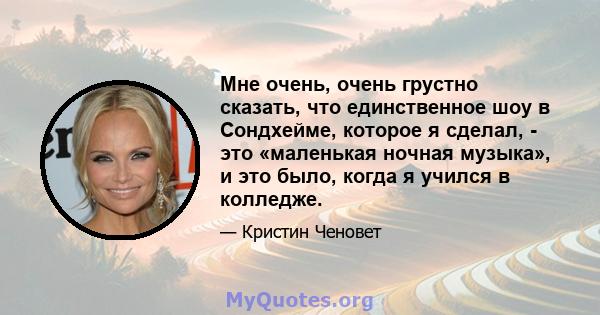 Мне очень, очень грустно сказать, что единственное шоу в Сондхейме, которое я сделал, - это «маленькая ночная музыка», и это было, когда я учился в колледже.