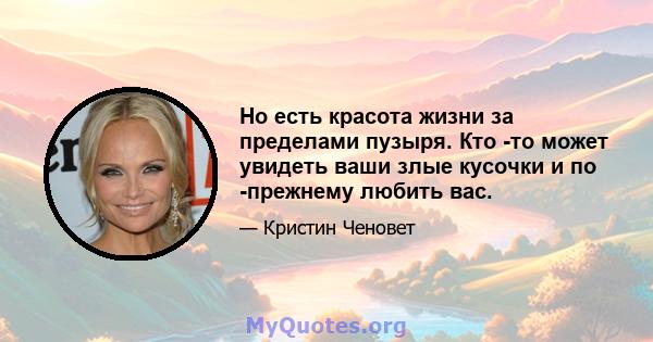 Но есть красота жизни за пределами пузыря. Кто -то может увидеть ваши злые кусочки и по -прежнему любить вас.