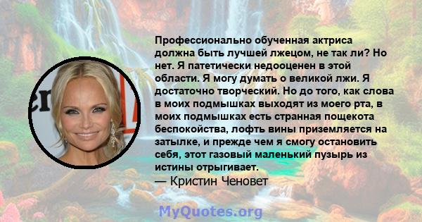 Профессионально обученная актриса должна быть лучшей лжецом, не так ли? Но нет. Я патетически недооценен в этой области. Я могу думать о великой лжи. Я достаточно творческий. Но до того, как слова в моих подмышках