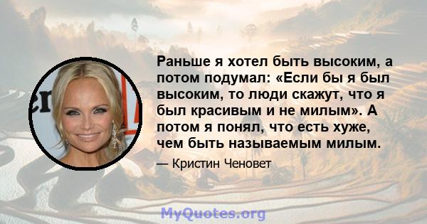 Раньше я хотел быть высоким, а потом подумал: «Если бы я был высоким, то люди скажут, что я был красивым и не милым». А потом я понял, что есть хуже, чем быть называемым милым.