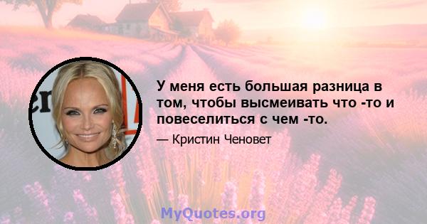 У меня есть большая разница в том, чтобы высмеивать что -то и повеселиться с чем -то.