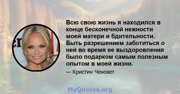 Всю свою жизнь я находился в конце бесконечной нежности моей матери и бдительности. Быть разрешением заботиться о ней во время ее выздоровления было подарком самым полезным опытом в моей жизни.