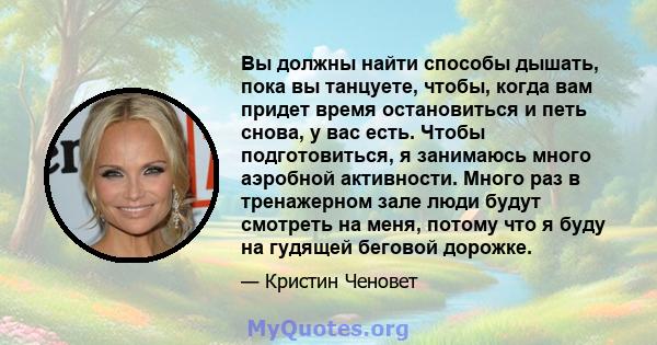 Вы должны найти способы дышать, пока вы танцуете, чтобы, когда вам придет время остановиться и петь снова, у вас есть. Чтобы подготовиться, я занимаюсь много аэробной активности. Много раз в тренажерном зале люди будут