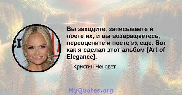 Вы заходите, записываете и поете их, и вы возвращаетесь, переоцените и поете их еще. Вот как я сделал этот альбом [Art of Elegance].