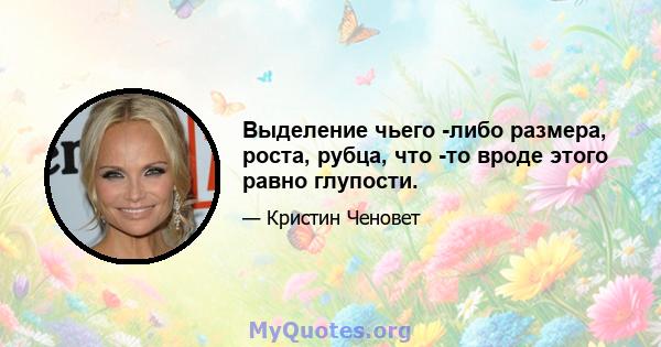 Выделение чьего -либо размера, роста, рубца, что -то вроде этого равно глупости.