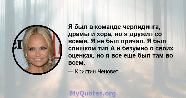 Я был в команде черлидинга, драмы и хора, но я дружил со всеми. Я не был причал. Я был слишком тип А и безумно о своих оценках, но я все еще был там во всем.