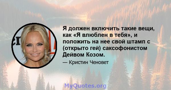 Я должен включить такие вещи, как «Я влюблен в тебя», и положить на нее свой штамп с (открыто гей) саксофонистом Дейвом Козом.