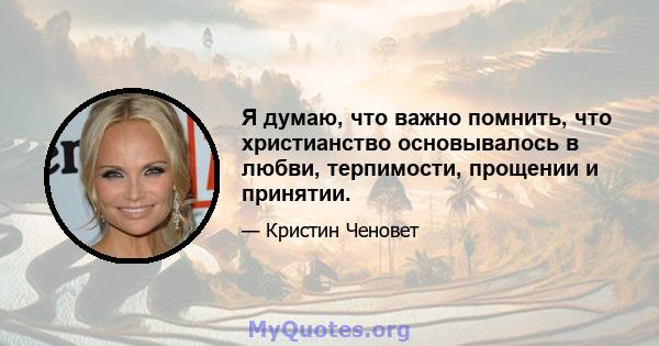 Я думаю, что важно помнить, что христианство основывалось в любви, терпимости, прощении и принятии.