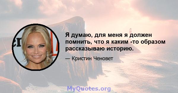 Я думаю, для меня я должен помнить, что я каким -то образом рассказываю историю.