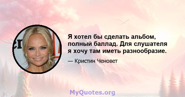 Я хотел бы сделать альбом, полный баллад. Для слушателя я хочу там иметь разнообразие.