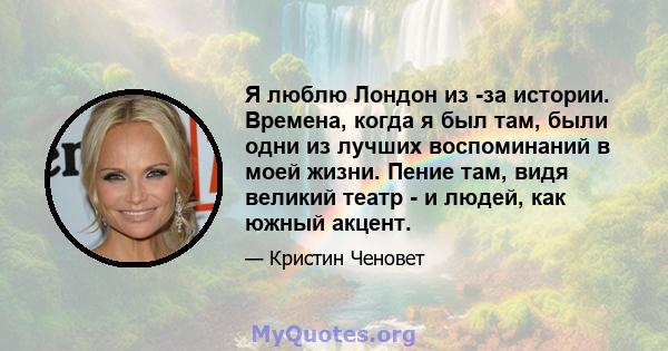 Я люблю Лондон из -за истории. Времена, когда я был там, были одни из лучших воспоминаний в моей жизни. Пение там, видя великий театр - и людей, как южный акцент.