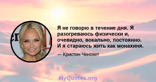 Я не говорю в течение дня. Я разогреваюсь физически и, очевидно, вокально, постоянно. И я стараюсь жить как монахиня.